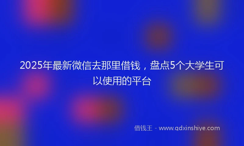 2025年最新微信去那里借钱，盘点5个大学生可以使用的平台