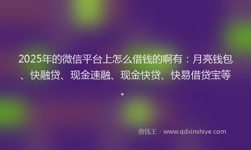 2025年的微信平台上怎么借钱的啊有：月亮钱包、快融贷、现金速融、现金快贷、快易借贷宝等。
