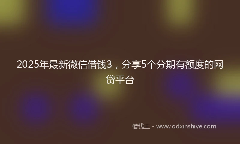 2025年最新微信借钱3，分享5个分期有额度的网贷平台