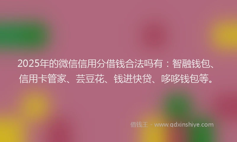 2025年的微信信用分借钱合法吗有：智融钱包、信用卡管家、芸豆花、钱进快贷、哆哆钱包等。