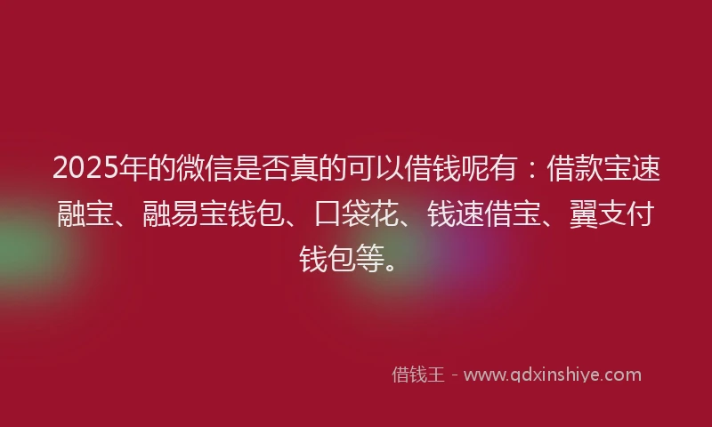2025年的微信是否真的可以借钱呢有：借款宝速融宝、融易宝钱包、口袋花、钱速借宝、翼支付钱包等。