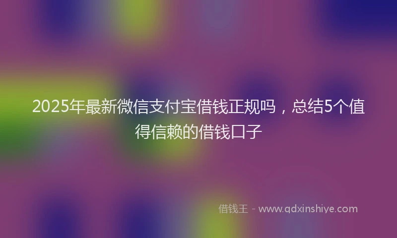 2025年最新微信支付宝借钱正规吗，总结5个值得信赖的借钱口子