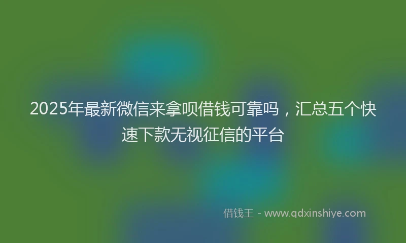 2025年最新微信来拿呗借钱可靠吗，汇总五个快速下款无视征信的平台