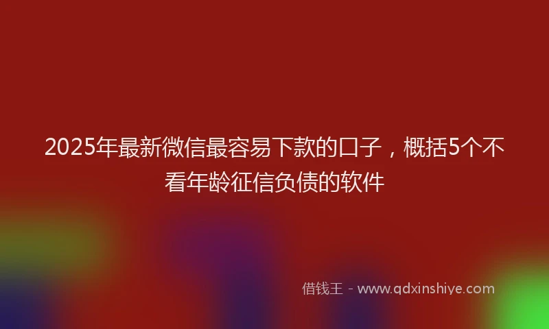 2025年最新微信最容易下款的口子，概括5个不看年龄征信负债的软件