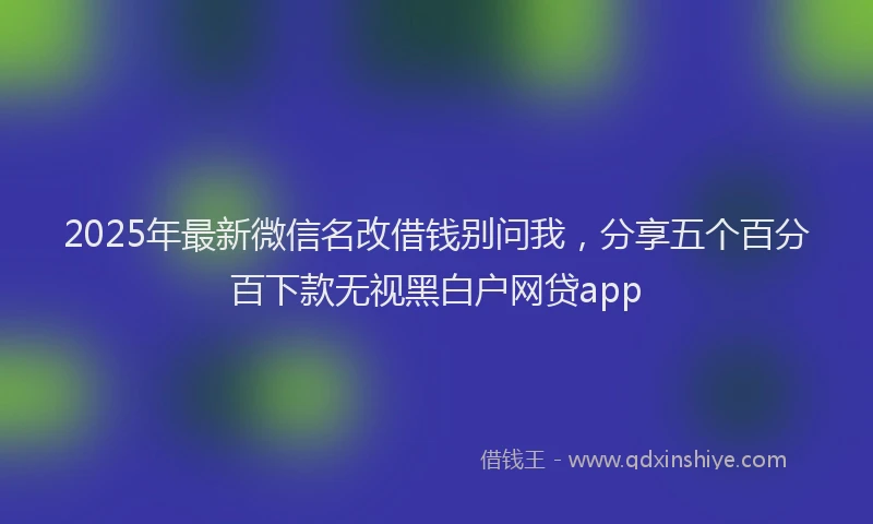 2025年最新微信名改借钱别问我，分享五个百分百下款无视黑白户网贷app