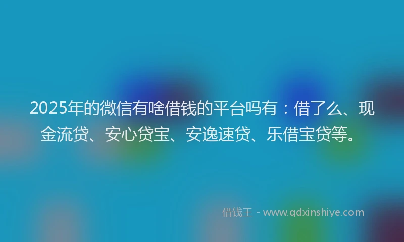 2025年的微信有啥借钱的平台吗有：借了么、现金流贷、安心贷宝、安逸速贷、乐借宝贷等。