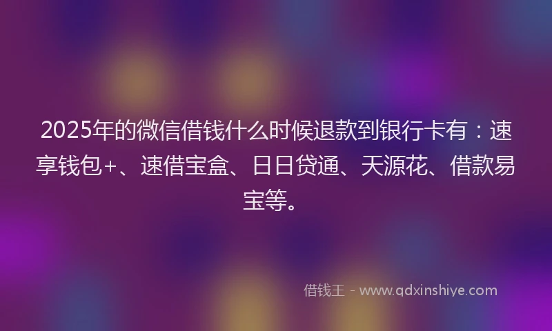 2025年的微信借钱什么时候退款到银行卡有：速享钱包+、速借宝盒、日日贷通、天源花、借款易宝等。