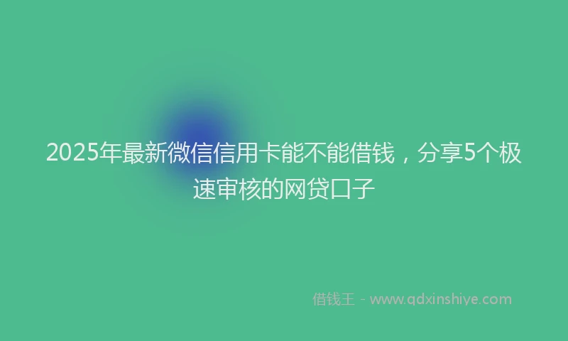2025年最新微信信用卡能不能借钱，分享5个极速审核的网贷口子