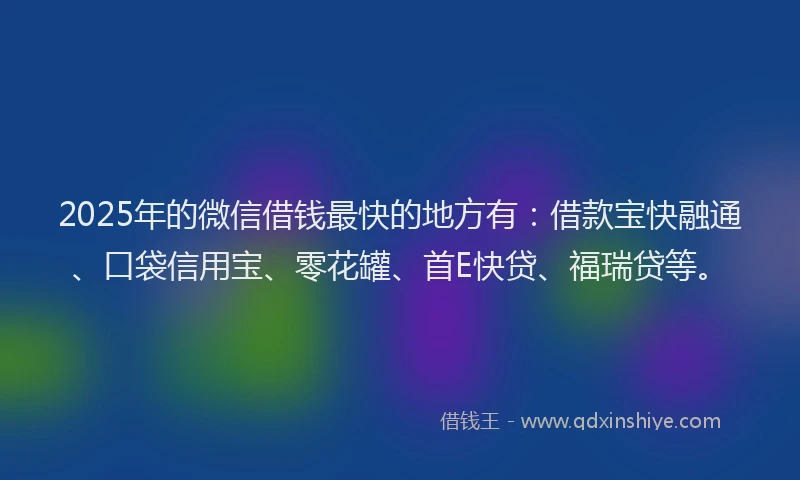 2025年的微信借钱最快的地方有：借款宝快融通、口袋信用宝、零花罐、首E快贷、福瑞贷等。