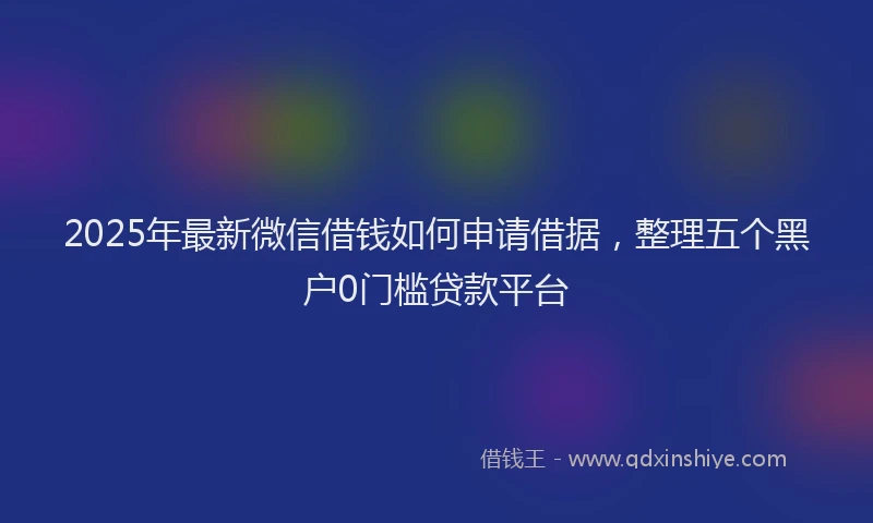 2025年最新微信借钱如何申请借据，整理五个黑户0门槛贷款平台
