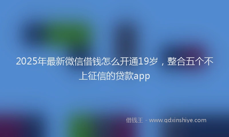 2025年最新微信借钱怎么开通19岁，整合五个不上征信的贷款app