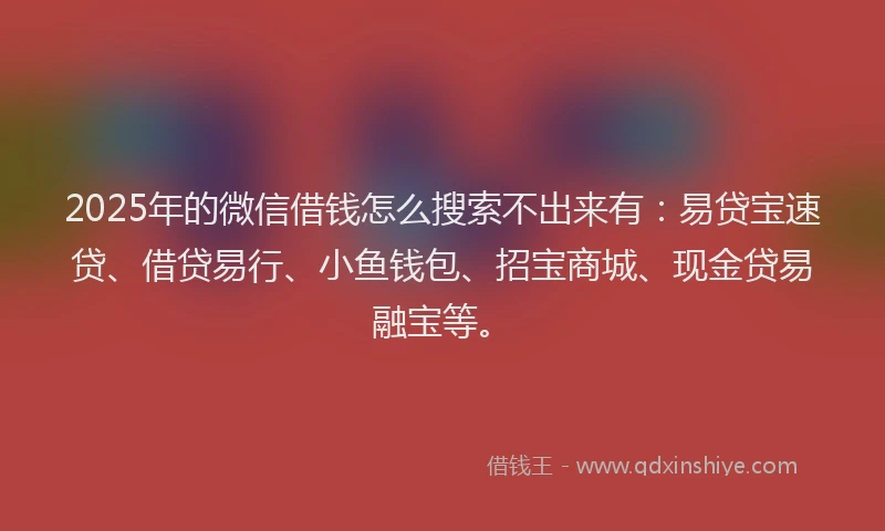 2025年的微信借钱怎么搜索不出来有：易贷宝速贷、借贷易行、小鱼钱包、招宝商城、现金贷易融宝等。
