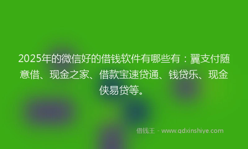 2025年的微信好的借钱软件有哪些有：翼支付随意借、现金之家、借款宝速贷通、钱贷乐、现金侠易贷等。