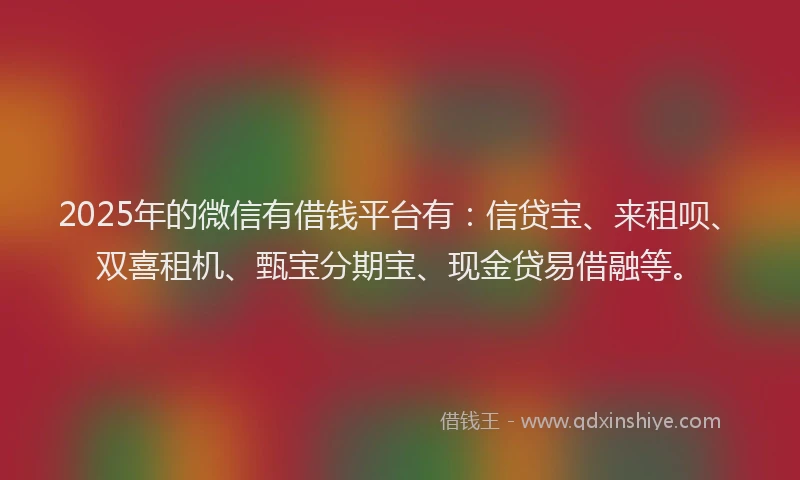 2025年的微信有借钱平台有：信贷宝、来租呗、双喜租机、甄宝分期宝、现金贷易借融等。
