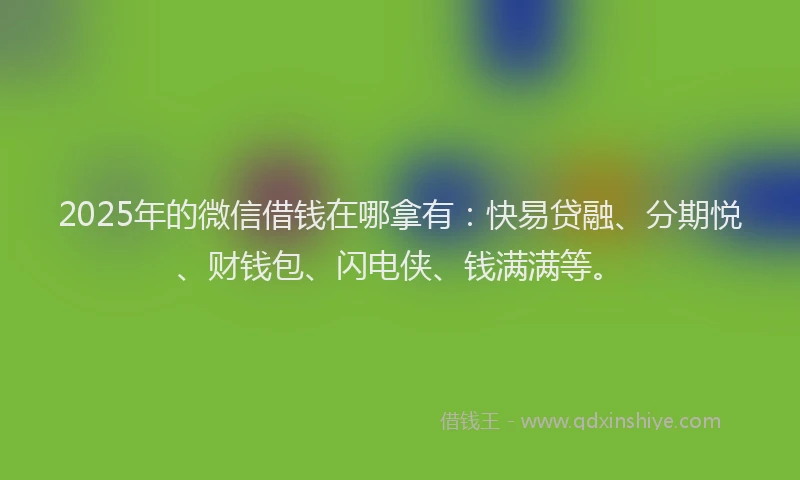 2025年的微信借钱在哪拿有：快易贷融、分期悦、财钱包、闪电侠、钱满满等。