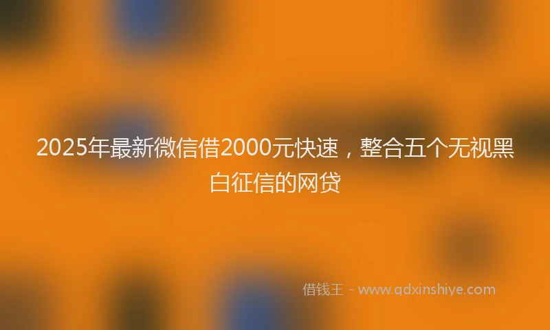 2025年最新微信借2000元快速，整合五个无视黑白征信的网贷