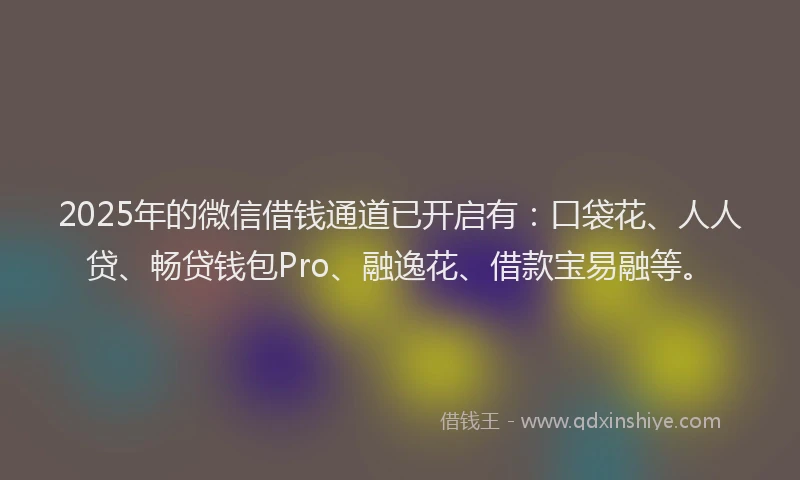 2025年的微信借钱通道已开启有：口袋花、人人贷、畅贷钱包Pro、融逸花、借款宝易融等。