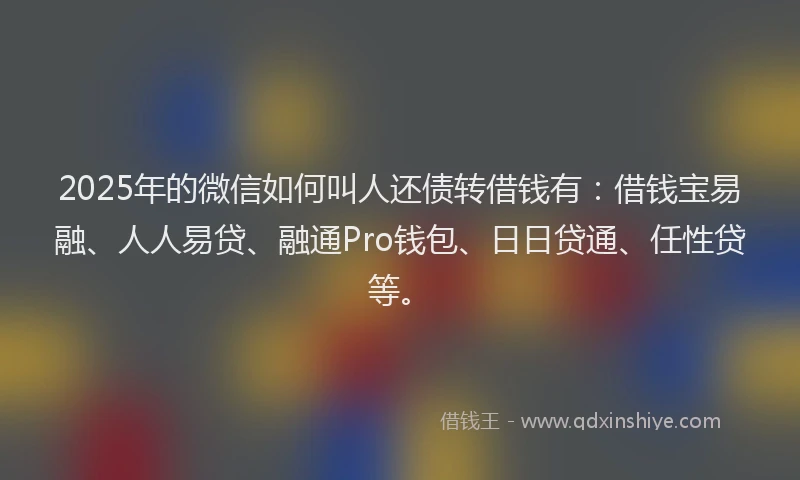 2025年的微信如何叫人还债转借钱有：借钱宝易融、人人易贷、融通Pro钱包、日日贷通、任性贷等。
