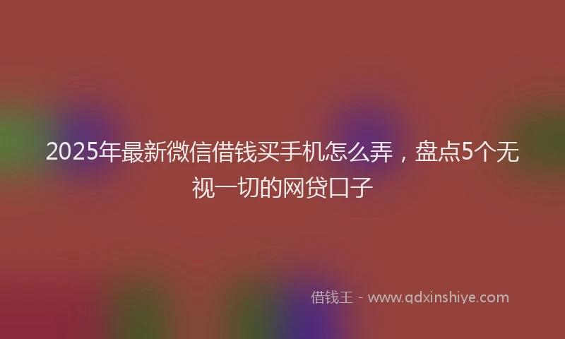 2025年最新微信借钱买手机怎么弄，盘点5个无视一切的网贷口子