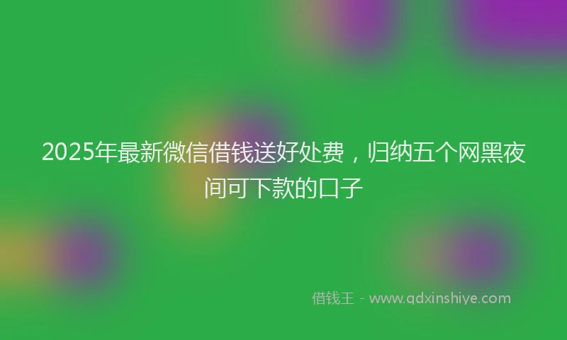 2025年最新微信借钱送好处费，归纳五个网黑夜间可下款的口子