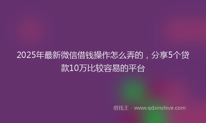 2025年最新微信借钱操作怎么弄的，分享5个贷款10万比较容易的平台