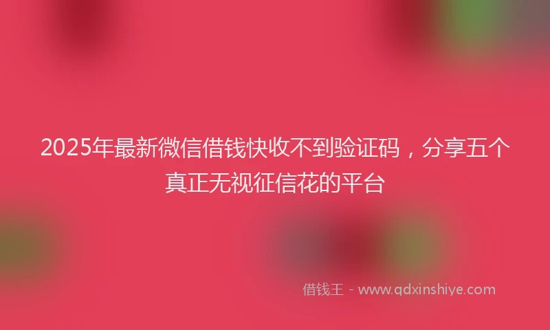 2025年最新微信借钱快收不到验证码，分享五个真正无视征信花的平台
