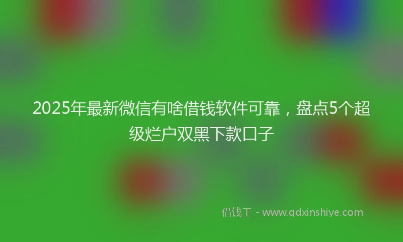 2025年最新微信有啥借钱软件可靠，盘点5个超级烂户双黑下款口子