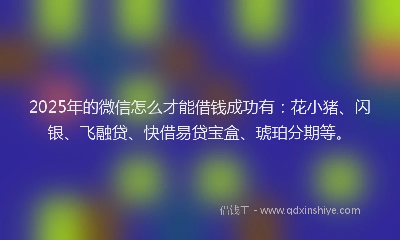 2025年的微信怎么才能借钱成功有：花小猪、闪银、飞融贷、快借易贷宝盒、琥珀分期等。