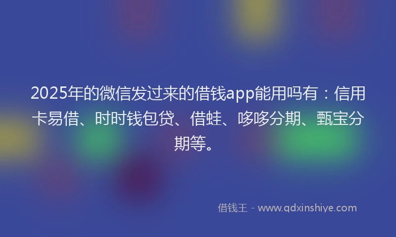 2025年的微信发过来的借钱app能用吗有：信用卡易借、时时钱包贷、借蛙、哆哆分期、甄宝分期等。
