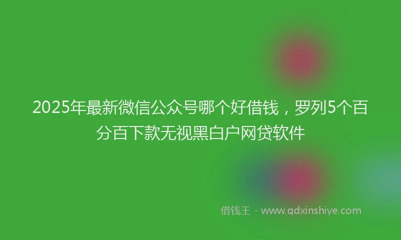 2025年最新微信公众号哪个好借钱，罗列5个百分百下款无视黑白户网贷软件