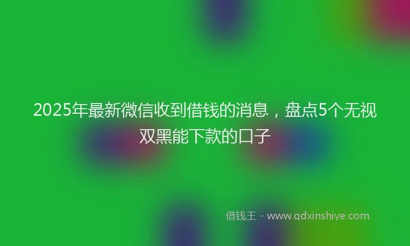 2025年最新微信收到借钱的消息，盘点5个无视双黑能下款的口子