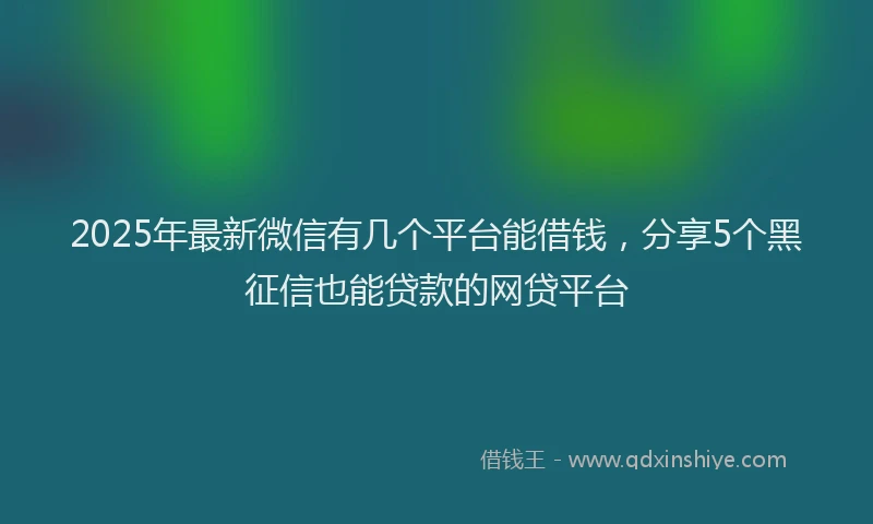 2025年最新微信有几个平台能借钱，分享5个黑征信也能贷款的网贷平台