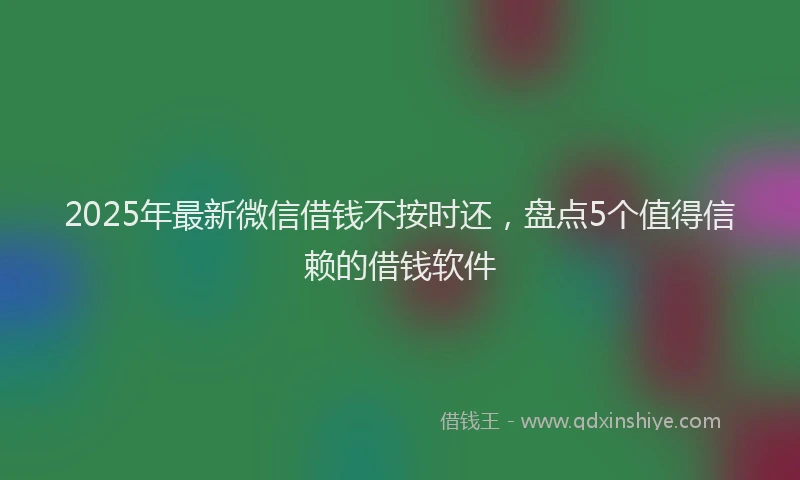 2025年最新微信借钱不按时还，盘点5个值得信赖的借钱软件