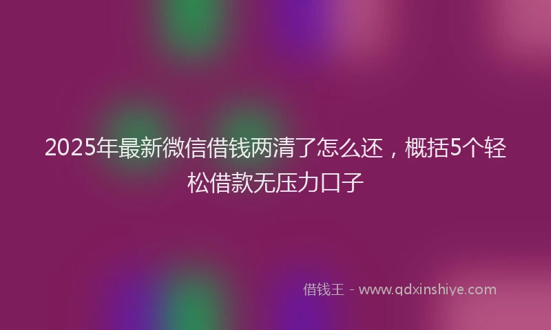 2025年最新微信借钱两清了怎么还，概括5个轻松借款无压力口子