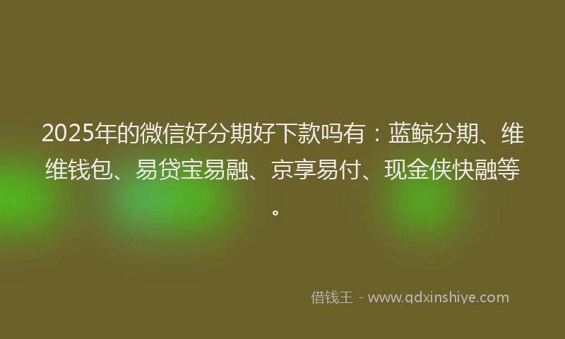 2025年的微信好分期好下款吗有：蓝鲸分期、维维钱包、易贷宝易融、京享易付、现金侠快融等。