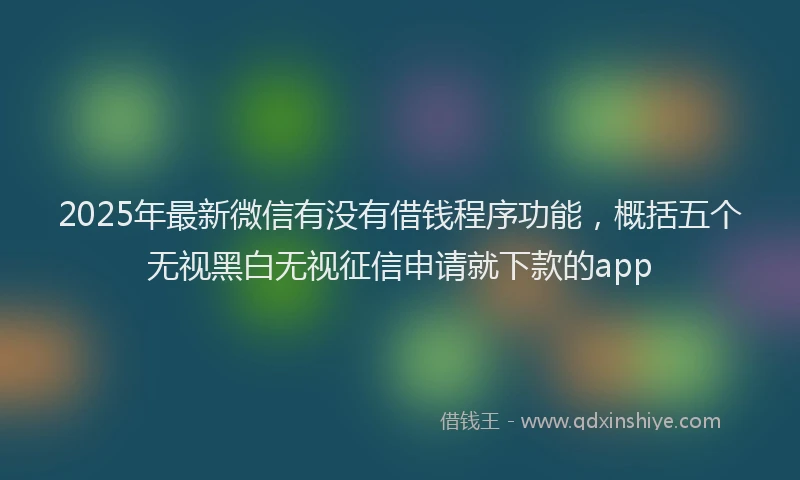 2025年最新微信有没有借钱程序功能，概括五个无视黑白无视征信申请就下款的app