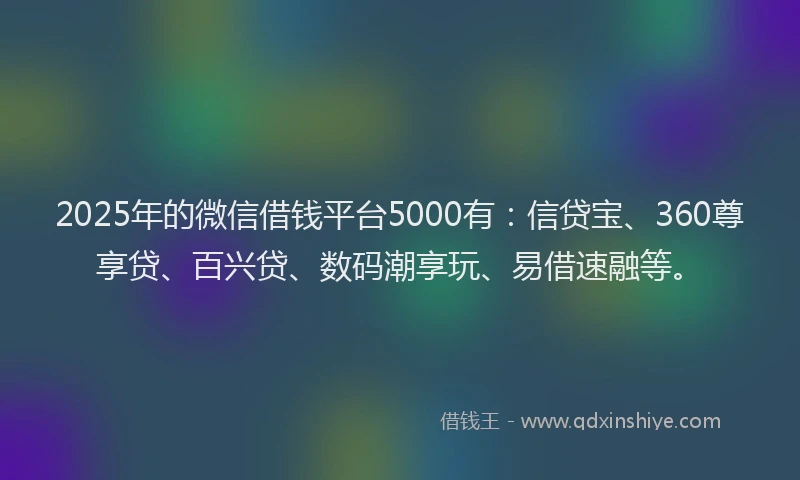2025年的微信借钱平台5000有：信贷宝、360尊享贷、百兴贷、数码潮享玩、易借速融等。