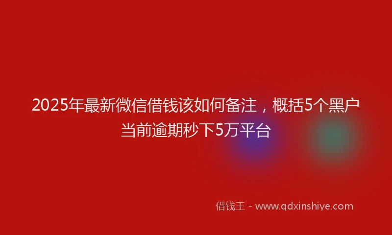 2025年最新微信借钱该如何备注，概括5个黑户当前逾期秒下5万平台