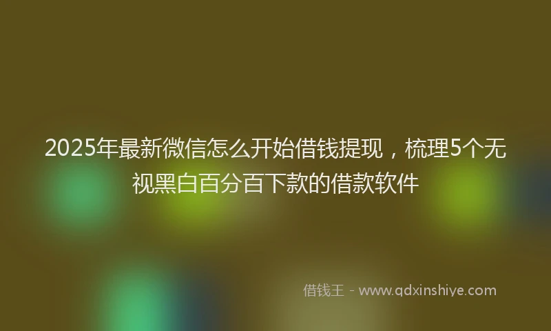 2025年最新微信怎么开始借钱提现，梳理5个无视黑白百分百下款的借款软件
