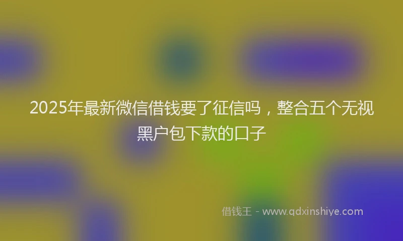 2025年最新微信借钱要了征信吗，整合五个无视黑户包下款的口子