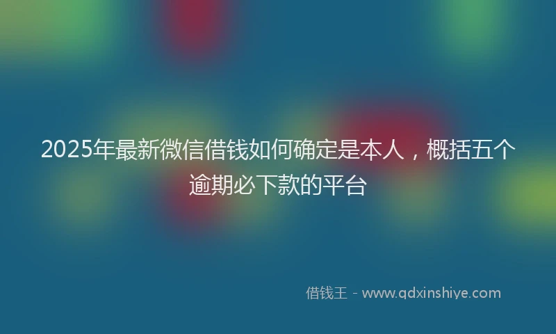 2025年最新微信借钱如何确定是本人，概括五个逾期必下款的平台