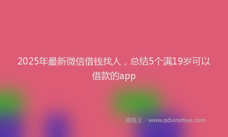2025年最新微信借钱找人，总结5个满19岁可以借款的app