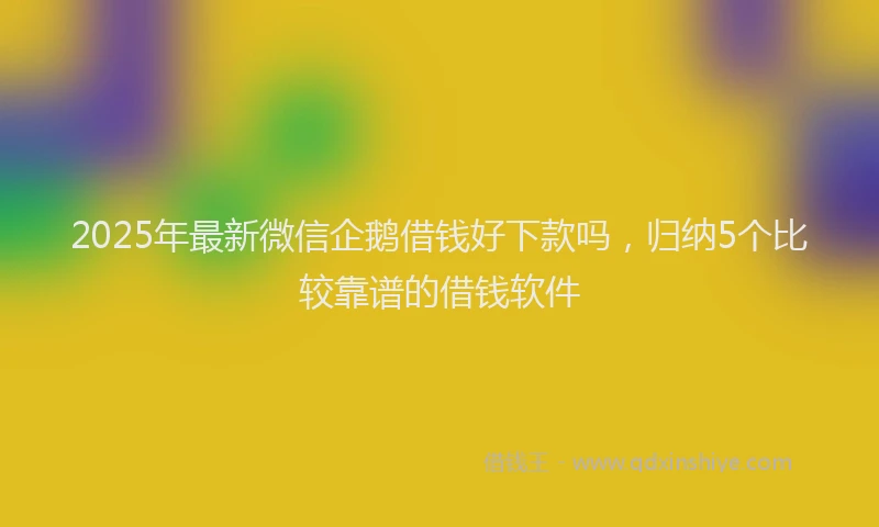 2025年最新微信企鹅借钱好下款吗，归纳5个比较靠谱的借钱软件