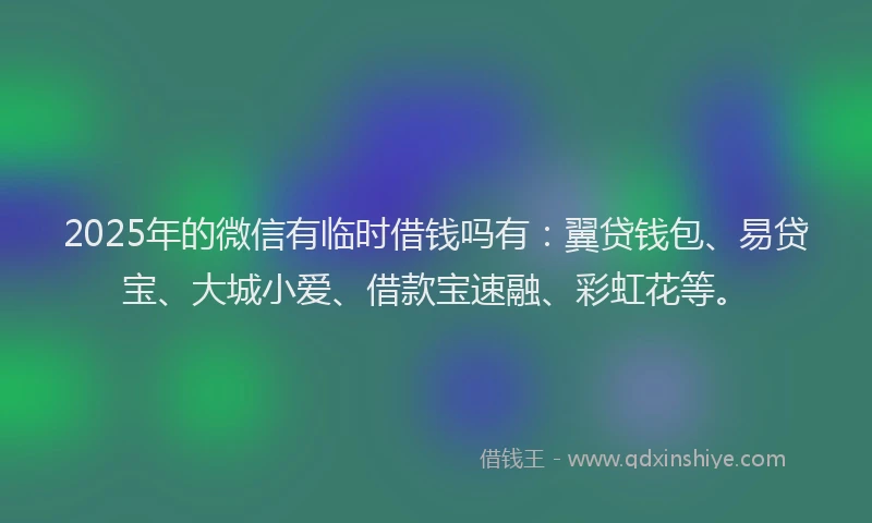 2025年的微信有临时借钱吗有：翼贷钱包、易贷宝、大城小爱、借款宝速融、彩虹花等。