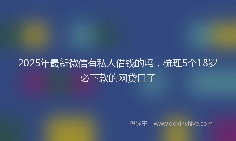 2025年最新微信有私人借钱的吗，梳理5个18岁必下款的网贷口子
