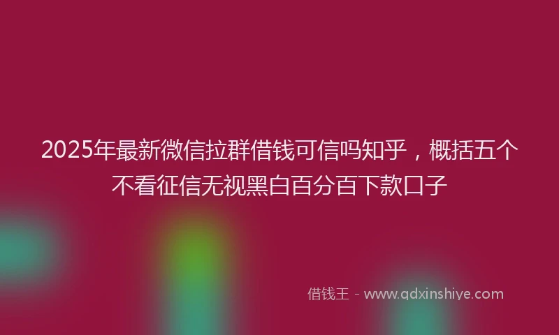 2025年最新微信拉群借钱可信吗知乎，概括五个不看征信无视黑白百分百下款口子