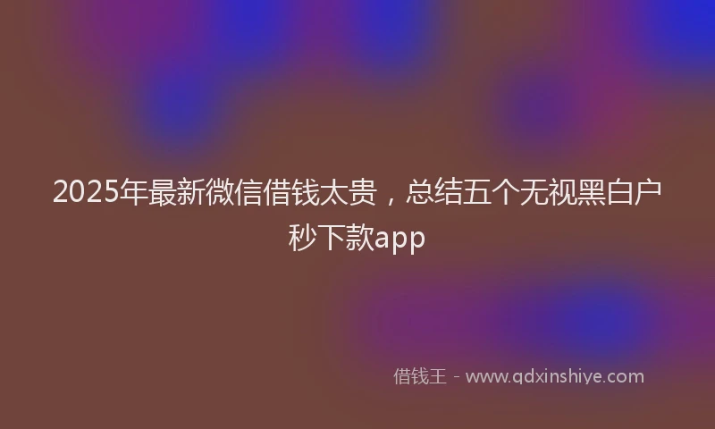 2025年最新微信借钱太贵，总结五个无视黑白户秒下款app