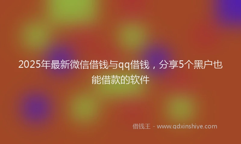 2025年最新微信借钱与qq借钱，分享5个黑户也能借款的软件