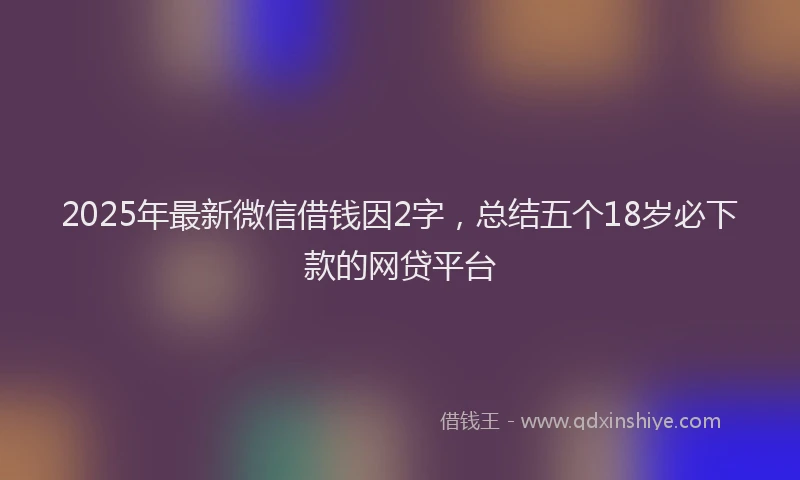 2025年最新微信借钱因2字，总结五个18岁必下款的网贷平台