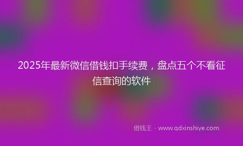 2025年最新微信借钱扣手续费，盘点五个不看征信查询的软件